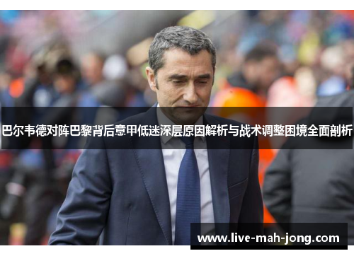 巴尔韦德对阵巴黎背后意甲低迷深层原因解析与战术调整困境全面剖析