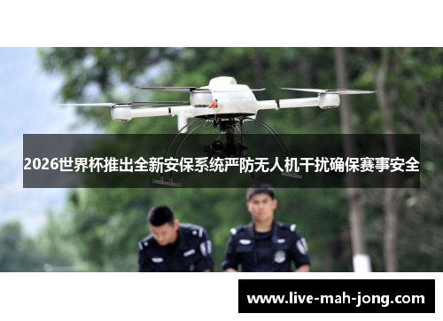 2026世界杯推出全新安保系统严防无人机干扰确保赛事安全