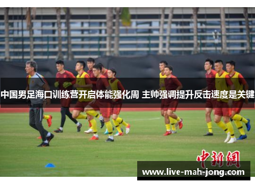中国男足海口训练营开启体能强化周 主帅强调提升反击速度是关键 中国男足海口训练营开启体能强化周 主帅强调提升反击速度是关键