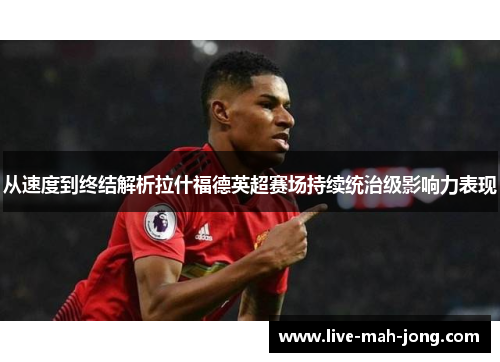从速度到终结解析拉什福德英超赛场持续统治级影响力表现 从速度到终结解析拉什福德英超赛场持续统治级影响力表现