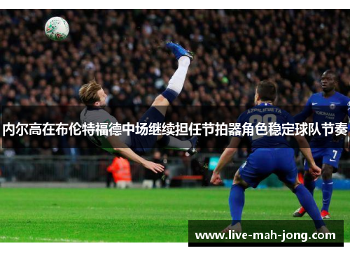 内尔高在布伦特福德中场继续担任节拍器角色稳定球队节奏 内尔高在布伦特福德中场继续担任节拍器角色稳定球队节奏