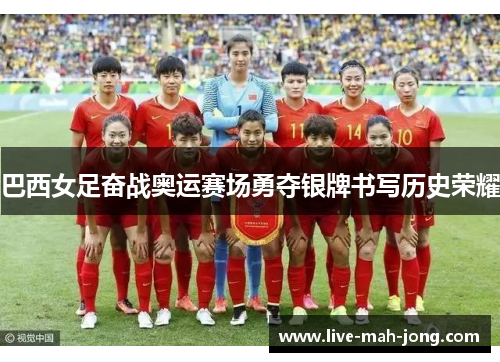 巴西女足奋战奥运赛场勇夺银牌书写历史荣耀