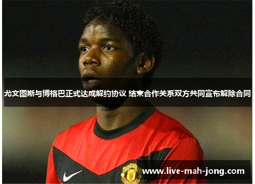 尤文图斯与博格巴正式达成解约协议 结束合作关系双方共同宣布解除合同 尤文图斯与博格巴正式达成解约协议 结束合作关系双方共同宣布解除合同