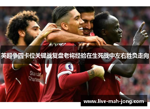 英超争四卡位关键战复盘老将经验在生死战中左右胜负走向 英超争四卡位关键战复盘老将经验在生死战中左右胜负走向