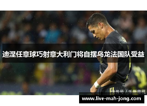 迪涅任意球巧射意大利门将自摆乌龙法国队受益