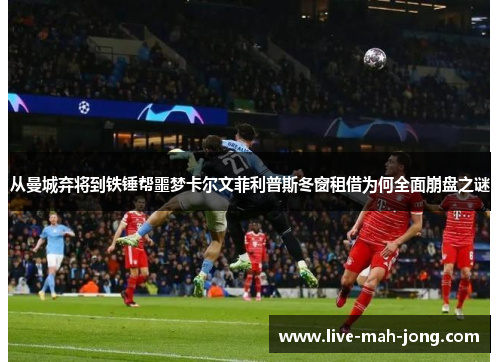 从曼城弃将到铁锤帮噩梦卡尔文菲利普斯冬窗租借为何全面崩盘之谜 从曼城弃将到铁锤帮噩梦卡尔文菲利普斯冬窗租借为何全面崩盘之谜