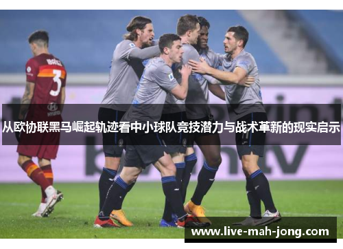 从欧协联黑马崛起轨迹看中小球队竞技潜力与战术革新的现实启示 从欧协联黑马崛起轨迹看中小球队竞技潜力与战术革新的现实启示