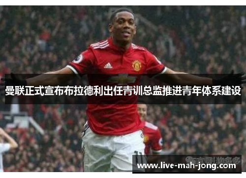 曼联正式宣布布拉德利出任青训总监推进青年体系建设 曼联正式宣布布拉德利出任青训总监推进青年体系建设