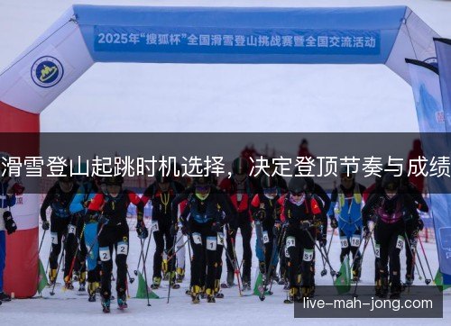滑雪登山起跳时机选择，决定登顶节奏与成绩