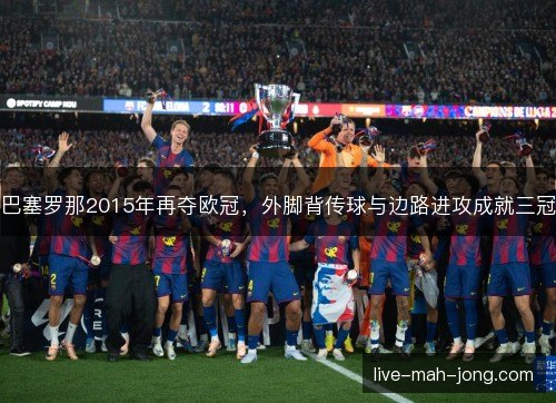 巴塞罗那2015年再夺欧冠,外脚背传球与边路进攻成就三冠 巴塞罗那2015年再夺欧冠,外脚背传球与边路进攻成就三冠